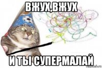 вжух,вжух и ты супермалай