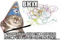 вжух и ты продаёшь конфетки в переходе потому что в kfc без опыта не берут(