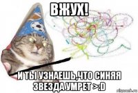 вжух! и ты узнаешь,что синяя звезда умрет >:d