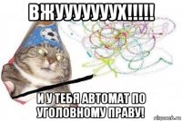 вжууууууух!!!!! и у тебя автомат по уголовному праву!