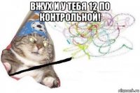 вжух и у тебя 12 по контрольной! 