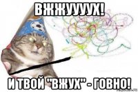 вжжуууух! и твой "вжух" - говно!