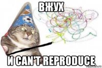 вжух и can't reproduce