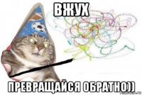 вжух превращайся обратно))