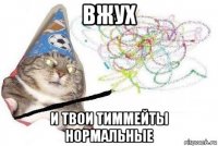 вжух и твои тиммейты нормальные