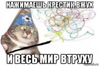 нажимаешь крестик.вжух и весь мир втруху