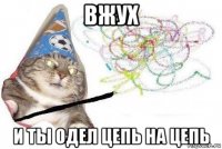 вжух и ты одел цепь на цепь