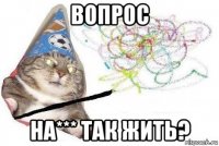 вопрос на*** так жить?