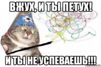 вжух, и ты петух! и ты не успеваешь!!!