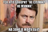 тех, кто говорит "не служил - не мужик" на зоне в жопу ебут