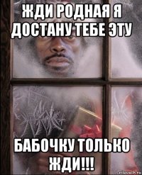 жди родная я достану тебе эту бабочку только жди!!!