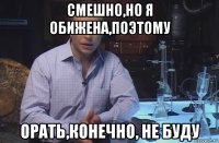 смешно,но я обижена,поэтому орать,конечно, не буду