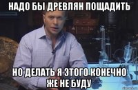 надо бы древлян пощадить но делать я этого конечно же не буду