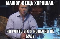 мажор-вещь хорошая. но учить его я конечно не буду