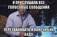 я прослушала все голосовые сообщения перезванивать я конечно не буду