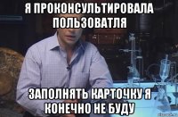 я проконсультировала пользоватля заполнять карточку я конечно не буду