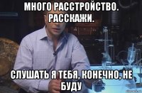 много расстройство. расскажи. слушать я тебя, конечно, не буду