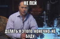 не пей делать я этого, конечно, не буду