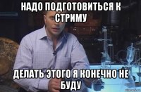 надо подготовиться к стриму делать этого я конечно не буду