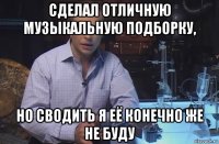 сделал отличную музыкальную подборку, но сводить я её конечно же не буду