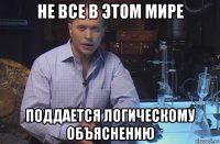 не все в этом мире поддается логическому объяснению