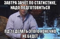 завтра зачёт по статистике, надо подготовиться пд-11 делать этого конечно не будет