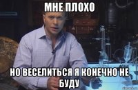 мне плохо но веселиться я конечно не буду