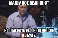 машу все обожают но обожать её я конечно же не буду,