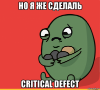 но я же сделаль critical defect