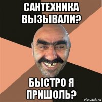 сантехника вызывали? быстро я пришоль?