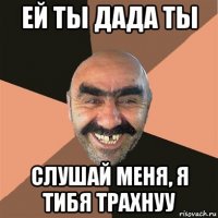 ей ты дада ты слушай меня, я тибя трахнуу