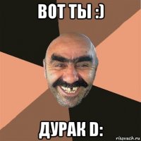 вот ты :) дурак d: