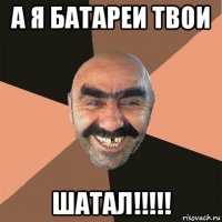 а я батареи твои шатал!!!!!