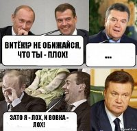 витёк!? не обижайся, что ты - плох! ... зато я - лох, и вовка - лох!