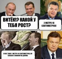 витёк!? какой у тебя рост? 2 метра 10 сантиметров! у нас тоже 2 метра 10 сантиметров. но только с вовкой на двоих!