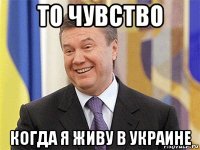 то чувство когда я живу в украине