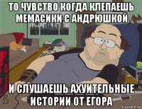 то чувство когда клепаешь мемасики с андрюшкой и слушаешь ахуительные истории от егора