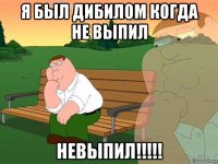 я был дибилом когда не выпил невыпил!!!!!