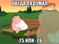 кагда подумал -25 или -26