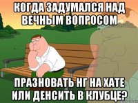 когда задумался над вечным вопросом празновать нг на хате или денсить в клубце?