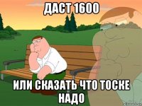 даст 1600 или сказать что тоске надо