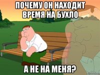 почему он находит время на бухло а не на меня?