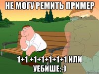 не могу ремить пример 1+1 +1+1+1+1+1 или уебише:-)