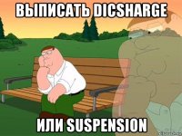 выписать dicsharge или suspension