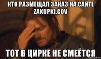 кто размещал заказ на сайте zakupki.gov тот в цирке не смеётся