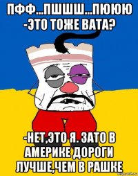 пфф...пшшш...пююю -это тоже вата? -нет,это я. зато в америке дороги лучше,чем в рашке