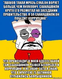 "аваков такая мразь,сука,он ворует больше,чем янукович. саакашвили круто его размотал на заседании правительства. я за саакашвили,он победит коррупцию". что происходит в моей одессе,какой там саакашвили развел беспредел и коррупцию, я не знаю. зато я знаю, что в иркутске 75 ватников отравились боярышником.