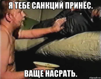 я тебе санкций принёс. ваще насрать.