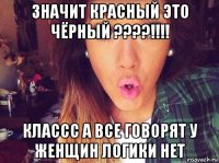 значит красный это чёрный ????!!!! классс а все говорят у женщин логики нет