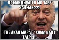 команди бото мо таер занеми??? the akau марат.* хама вакт таер !!!!